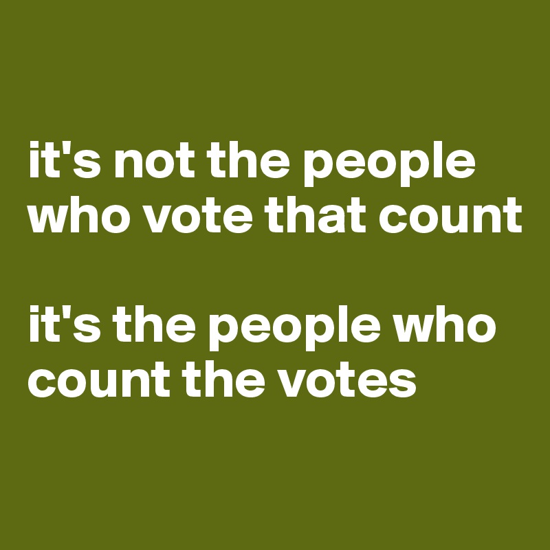 it-s-not-the-people-who-vote-that-count-it-s-the.jpg